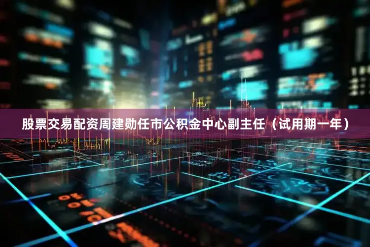 股票交易配资周建勋任市公积金中心副主任（试用期一年）