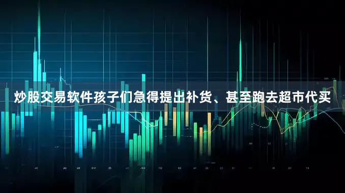 炒股交易软件孩子们急得提出补货、甚至跑去超市代买