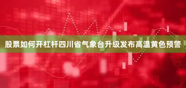 股票如何开杠杆四川省气象台升级发布高温黄色预警