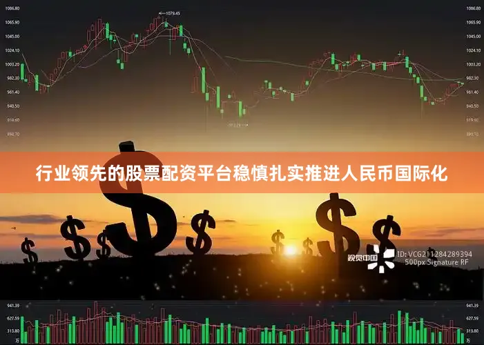 行业领先的股票配资平台稳慎扎实推进人民币国际化