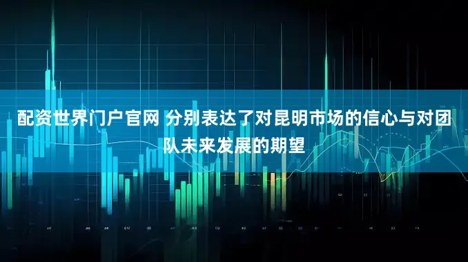 配资世界门户官网 分别表达了对昆明市场的信心与对团队未来发展的期望