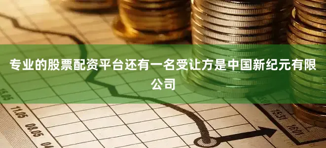 专业的股票配资平台还有一名受让方是中国新纪元有限公司