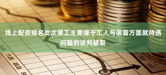 线上配资排名此次罢工主要缘于工人与波音方面就待遇问题的谈判破裂