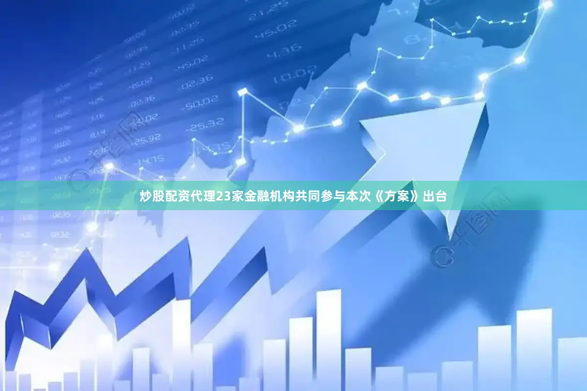 炒股配资代理23家金融机构共同参与本次《方案》出台