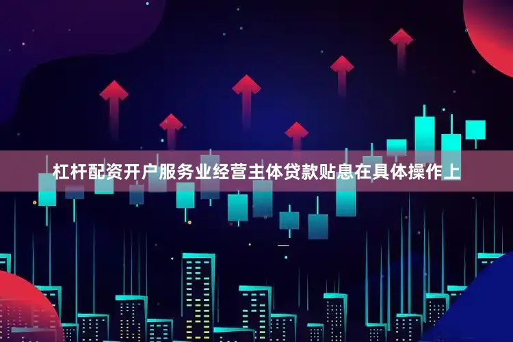 杠杆配资开户服务业经营主体贷款贴息在具体操作上