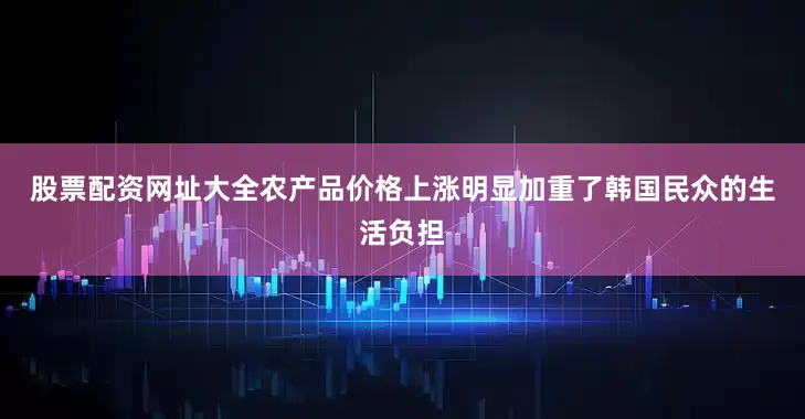 股票配资网址大全　　农产品价格上涨明显加重了韩国民众的生活负担