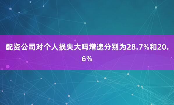 配资公司对个人损失大吗增速分别为28.7%和20.6%