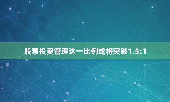股票投资管理这一比例或将突破1.5:1