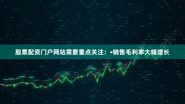 股票配资门户网站需要重点关注：•销售毛利率大幅增长