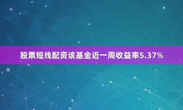 股票短线配资该基金近一周收益率5.37%