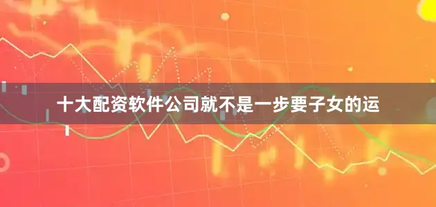 十大配资软件公司就不是一步要子女的运