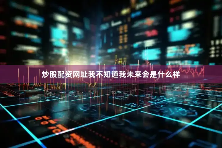 炒股配资网址我不知道我未来会是什么样