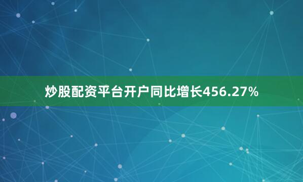 炒股配资平台开户同比增长456.27%