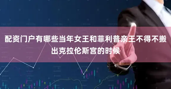 配资门户有哪些当年女王和菲利普亲王不得不搬出克拉伦斯宫的时候