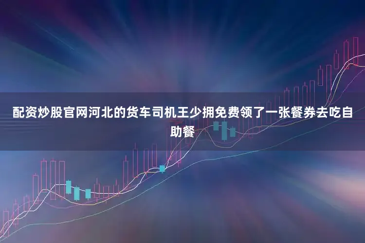 配资炒股官网河北的货车司机王少拥免费领了一张餐券去吃自助餐