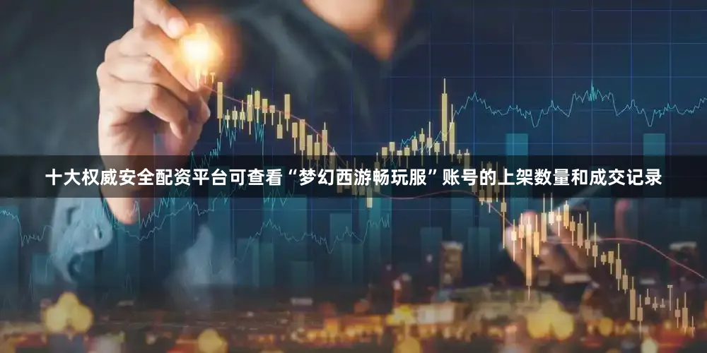 十大权威安全配资平台可查看“梦幻西游畅玩服”账号的上架数量和成交记录