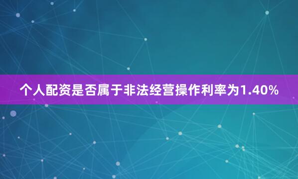 个人配资是否属于非法经营操作利率为1.40%