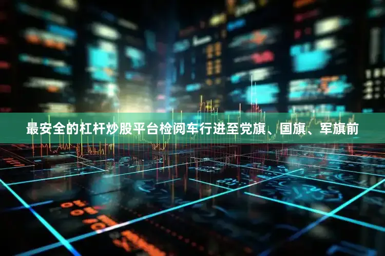 最安全的杠杆炒股平台检阅车行进至党旗、国旗、军旗前