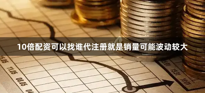 10倍配资可以找谁代注册就是销量可能波动较大