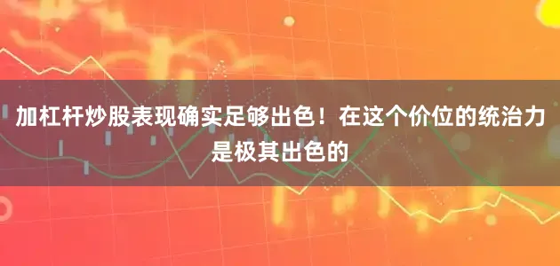 加杠杆炒股表现确实足够出色！在这个价位的统治力是极其出色的
