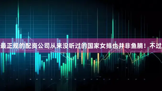 最正规的配资公司从来没听过的国家女排也并非鱼腩！不过