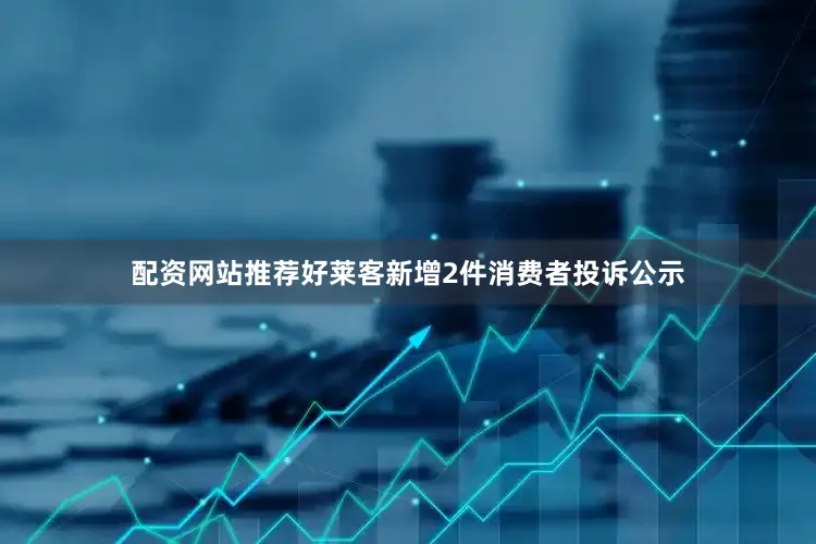 配资网站推荐好莱客新增2件消费者投诉公示