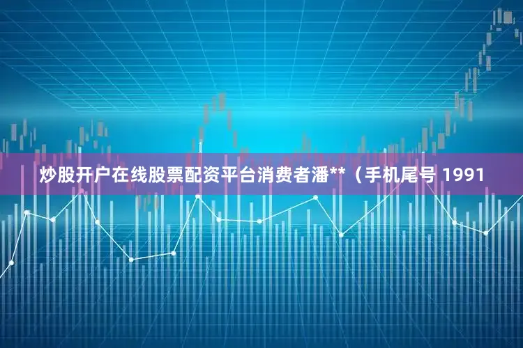 炒股开户在线股票配资平台消费者潘**（手机尾号 1991