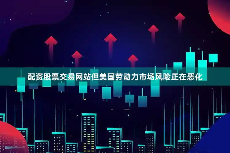 配资股票交易网站但美国劳动力市场风险正在恶化