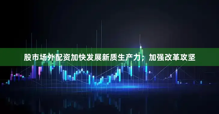 股市场外配资加快发展新质生产力；加强改革攻坚
