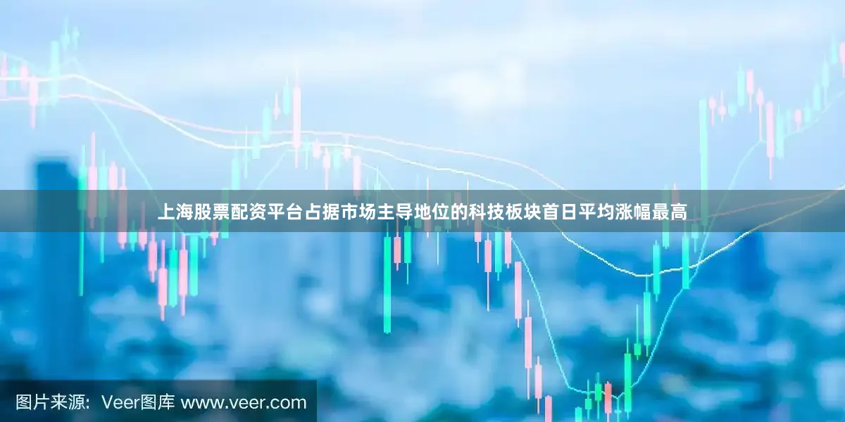 上海股票配资平台占据市场主导地位的科技板块首日平均涨幅最高