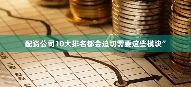 配资公司10大排名都会迫切需要这些模块”