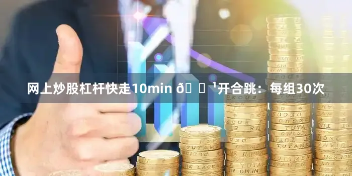 网上炒股杠杆快走10min 🔹开合跳：每组30次