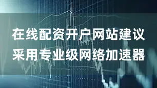 在线配资开户网站建议采用专业级网络加速器
