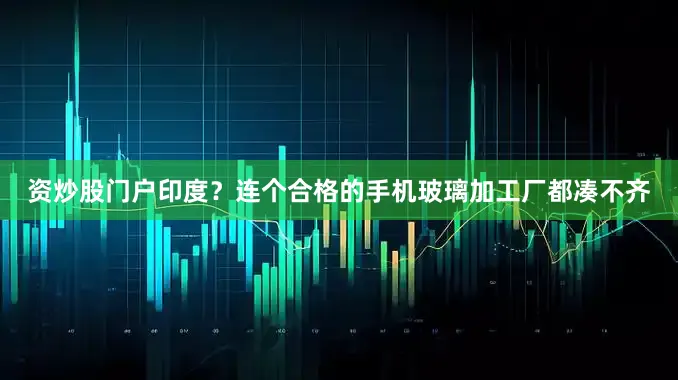 资炒股门户印度？连个合格的手机玻璃加工厂都凑不齐
