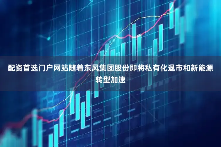 配资首选门户网站随着东风集团股份即将私有化退市和新能源转型加速