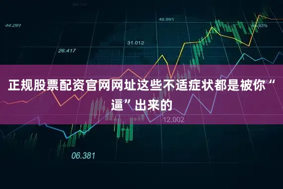 正规股票配资官网网址这些不适症状都是被你“逼”出来的