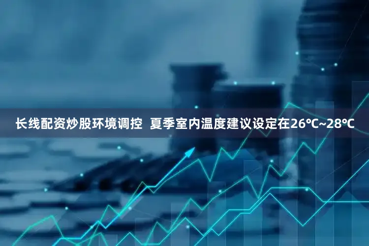 长线配资炒股环境调控  夏季室内温度建议设定在26℃~28℃