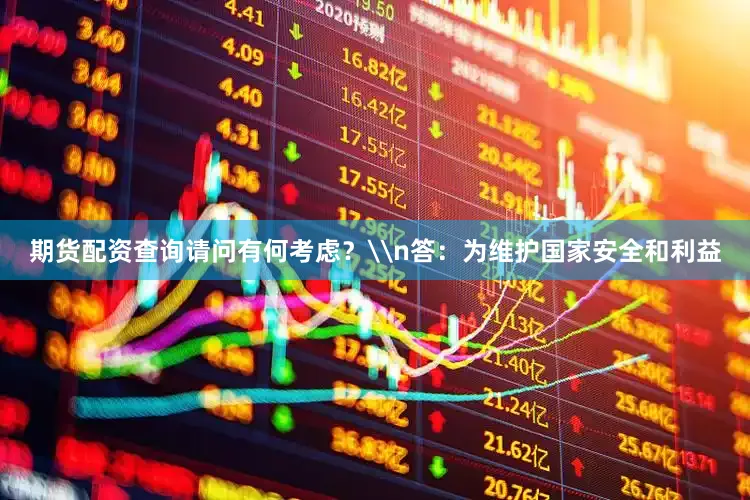 期货配资查询请问有何考虑？\n答：为维护国家安全和利益