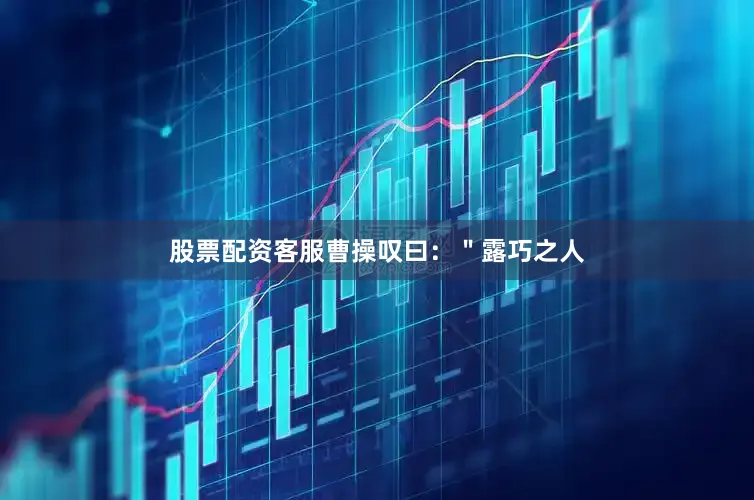 股票配资客服曹操叹曰：＂露巧之人
