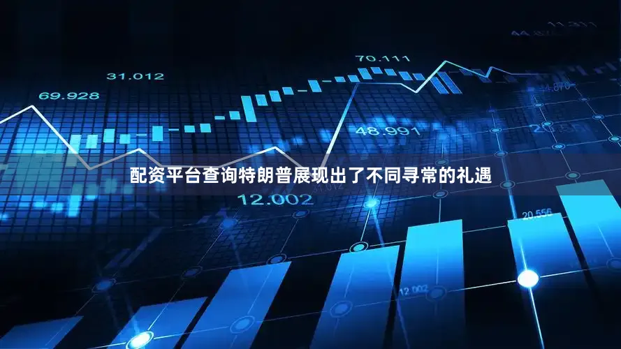 配资平台查询特朗普展现出了不同寻常的礼遇
