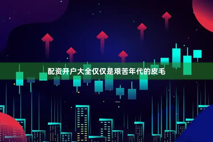 配资开户大全仅仅是艰苦年代的皮毛