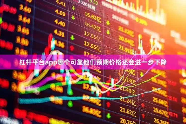 杠杆平台app哪个可靠他们预期价格还会进一步下降